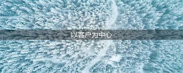 “以客户为中心”的核心是什么？(以客户为中心)
