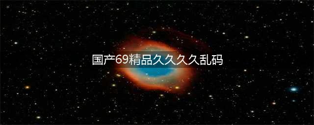 久久的，久久爽，人人有得吃，人人都挺爽，人人看，人人都好看(国产69精品久久久久乱码)