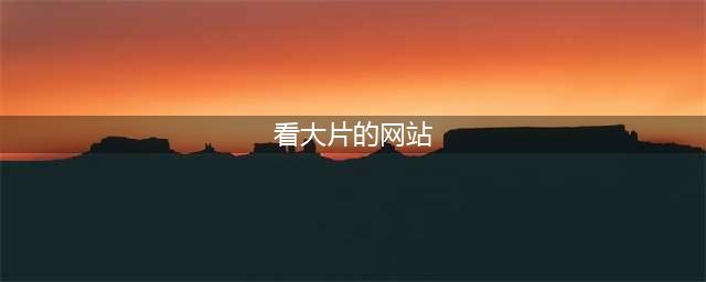 十大免费在线观影网站，让您随时畅享高清大片(看大片的网站)