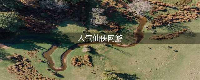 仙侠题材的网游排行榜前十名推荐2021 热门仙侠题材的网游合集推荐(人气仙侠网游)