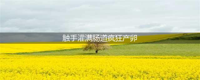探秘触手产卵女孩肚子分娩：神秘又令人惊叹的过程(触手灌满肠道疯狂产卵)