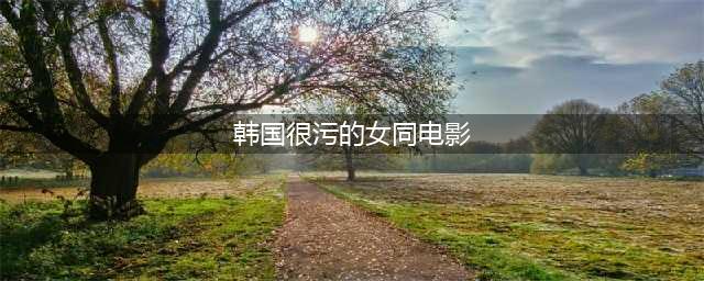 精选十部韩国女同电影：跨越界限的爱与勇气(韩国很污的女同电影)