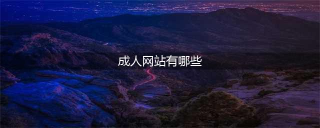 十大顶级海外成人视频网站大揭秘——让你的欲望之海无边无际(成人网站有哪些)