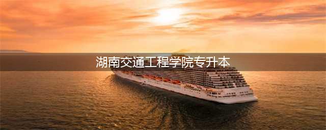 湖南专升本|湖南交通工程学院升本指南(湖南交通工程学院专升本)