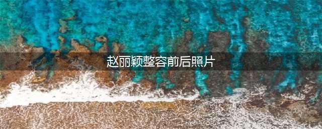 赵丽颖整容吗？赵丽颖整容前后对比照曝光，惊呆了(赵丽颖整容前后照片)