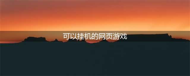 十大可以挂机的网络游戏2021 好玩的可挂机游戏有哪些(可以挂机的网页游戏)