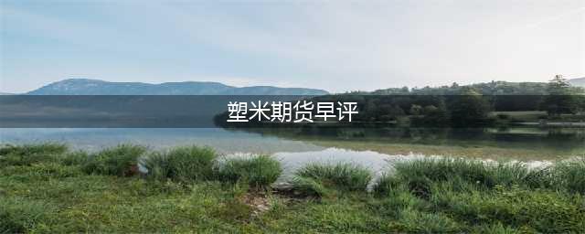 塑米期货早评|2017年4月14日塑米期货早评(塑米期货早评)