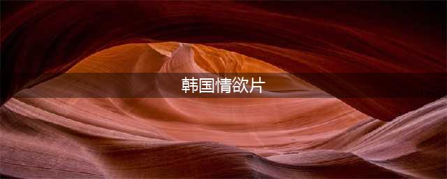 韩国12部唯美经典情色电影盘点(韩国情欲片)