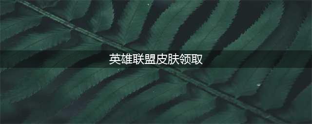 英雄联盟2022新赛季活动皮肤领取方法介绍(英雄联盟皮肤领取)