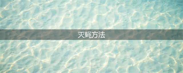 史上最全的灭蝇方法，再也不担心家里有苍蝇了！(灭蝇方法)