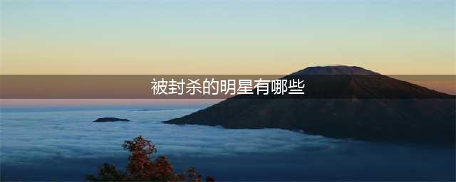 你知道哪些被封杀过的明星？(被封杀的明星有哪些)