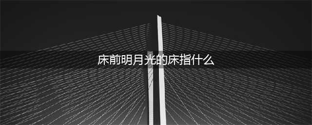 涨知识！李白“床前明月光”的“床”指的是啥，原来有五种说法(床前明月光的床指什么)