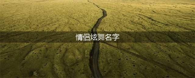 QQ炫舞手游情侣名字大全 QQ炫舞好听昵称大全(情侣炫舞名字)