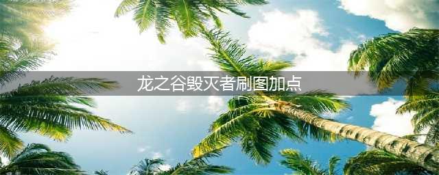 《龙之谷手》毁灭者怎么加点 毁灭者技能加点推荐(龙之谷毁灭者刷图加点)