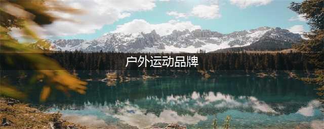 世界26个顶级户外运动品牌及logo欣赏，认识一半你就是户外专家(户外运动品牌)