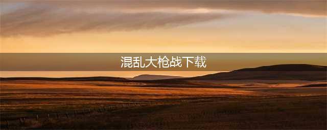 混乱大枪战手机版下载安装2022 混乱大枪战手机版下载链接(混乱大枪战下载)