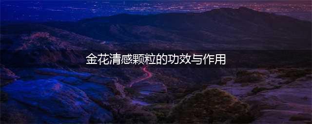 用药科普丨“金花清感颗粒”知多少？(金花清感颗粒的功效与作用)