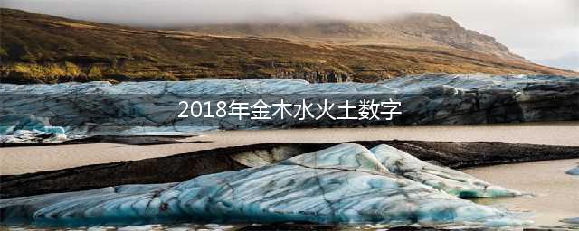 金木水火土所代表的数字号码(2018年金木水火土数字)