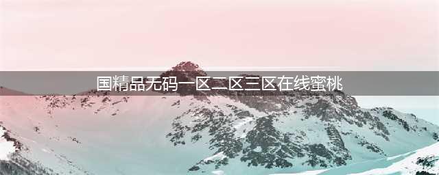 SCI一区二区三区四区的区别(国精品无码一区二区三区在线蜜桃)