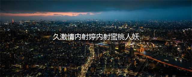 久久的，人人有得吃，人人看，人人都挺爽(久激情内射婷内射蜜桃人妖)
