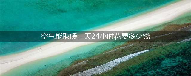 空气能热泵取暖需要多少钱，空气能热泵取暖一天24小时花费多少钱？(空气能取暖一天24小时花费多少钱)