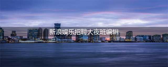 三联书店、网易数读、新浪娱乐招聘人才啦！| 求贤令(新浪娱乐招聘大夜班编辑)