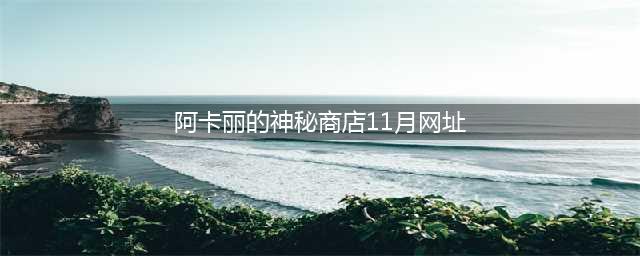 《LOL》11月阿卡丽的神秘商店入口 阿卡丽的神秘商店11月地址(阿卡丽的神秘商店11月网址)