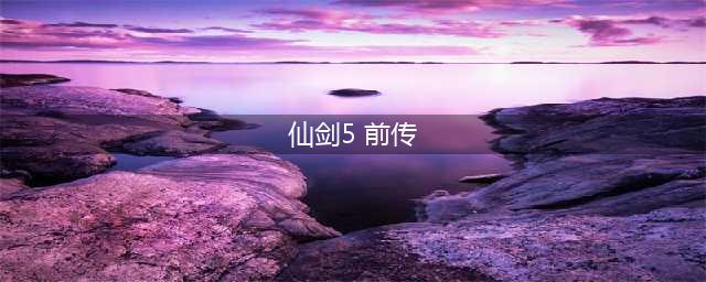 《仙剑奇侠传5前传》新手攻略 新手玩法心得分享(仙剑5 前传)