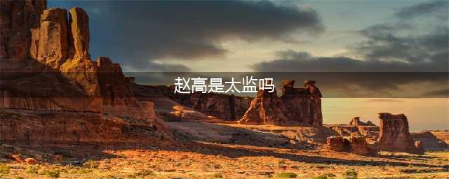 真实的赵高到底是不是宦官，历史上有何依据？(赵高是太监吗)