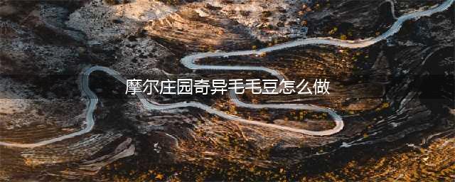 摩尔庄园奇异毛毛豆怎么做 奇异毛毛豆菜谱制作方法(摩尔庄园奇异毛毛豆怎么做)