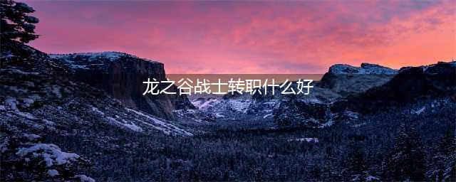 《龙之谷2》手游战士转职怎么选择 战士转职推荐(龙之谷战士转职什么好)