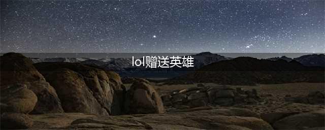 英雄联盟手游升级赠送英雄汇总 LOL手游升级送哪些英雄