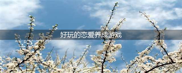 好玩的恋爱养成类手游女性向推荐2021 好玩的恋爱养成类游戏盘点(好玩的恋爱养成游戏)