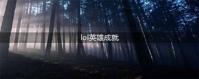 《lol》英雄成就怎么解锁 英雄成就解锁条件一览(lol英雄成就)