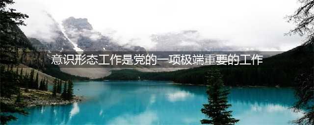 意识形态工作是党的一项极端重要的工作(意识形态工作是党的一项极端重要的工作)