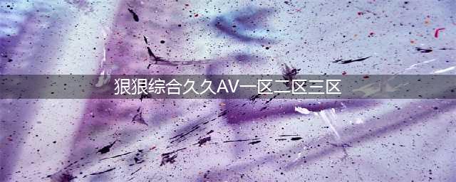 sci一区二区三区四区的区别(狠狠综合久久AV一区二区三区)
