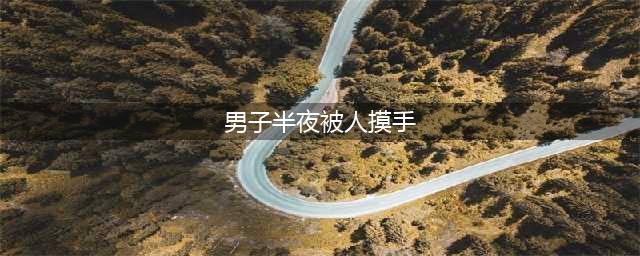男子半夜感觉被人摸手 睁眼发现床前有个陌生男人(男子半夜被人摸手)