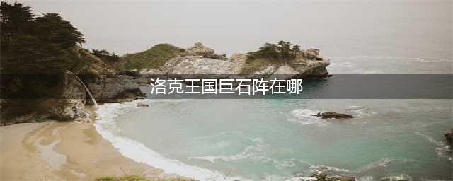 《洛克王国》聚灵岛神秘石块位置一览 聚灵岛神秘石块在哪(洛克王国巨石阵在哪)