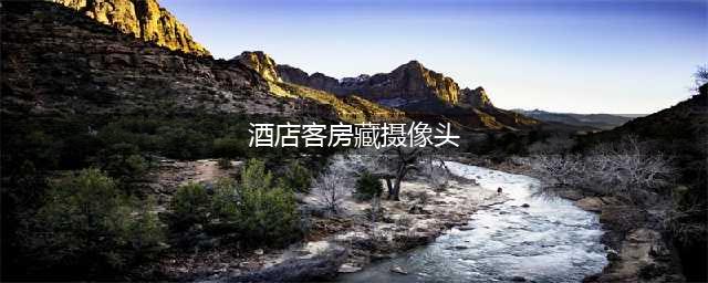 四星级酒店客房藏摄像头，正对住宿夫妻！打开储存卡，吓出一身汗(酒店客房藏摄像头)