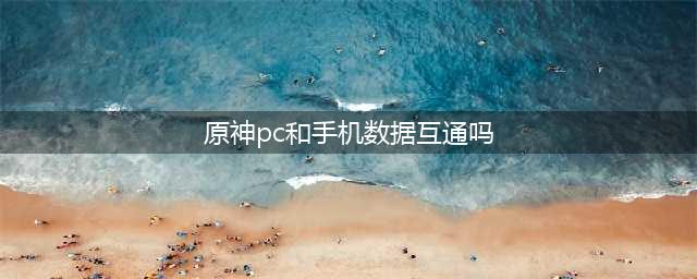 《原神》pc和手机数据互通吗 pc和手机数据互通情况详解(原神pc和手机数据互通吗)