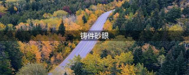 铸件砂眼的15种原因分析，20中防止方法！(铸件砂眼)