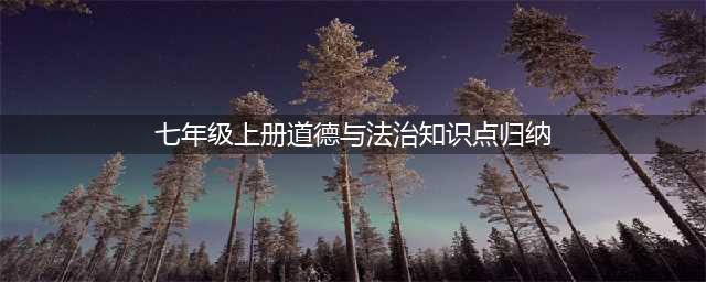 七年级上册《道德与法治》 知识点归纳(七年级上册道德与法治知识点归纳)