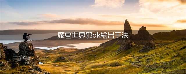 《魔兽世界》9.0邪dk怎么输出 9.0邪dk输出技巧分享(魔兽世界邪dk输出手法)