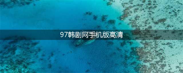 分享资源007：十个常用的免费韩剧网站(97韩剧网手机版高清)