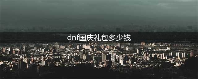 《dnf》国庆礼包2021多少钱 2021年国庆礼包价格预测(dnf国庆礼包多少钱)