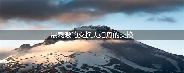 神秘之夜两对夫妇酒店内的疯狂交换(最刺激的交换夫妇丹的交换)