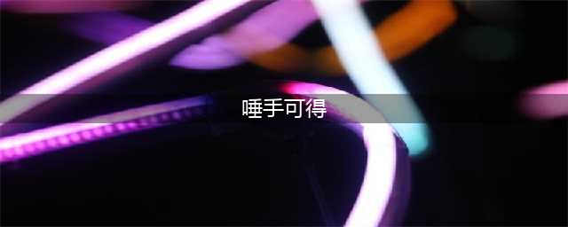 唾手可得的出处、释义、典故、近反义词及例句用法 - 成语知识(唾手可得)