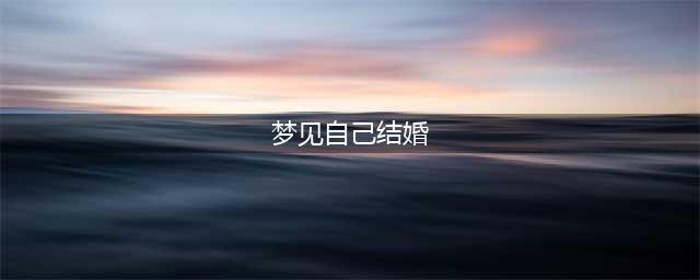 周公解梦:梦见自己结婚(梦见自己结婚)