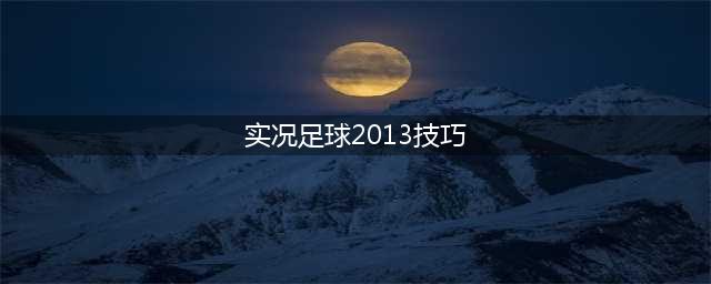 实况足球2013有什么技巧 实况2013实战小技巧(实况足球2013技巧)