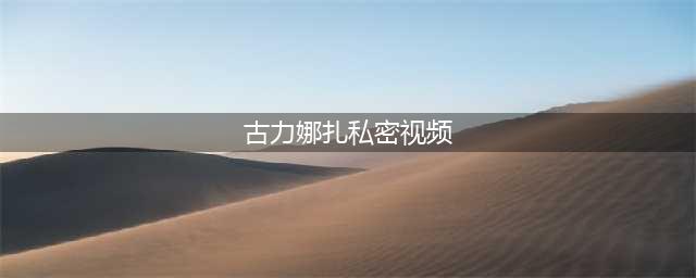 古力娜扎大尺度照片被扒，前男友曝光私密视频，清纯人设崩塌(古力娜扎私密视频)